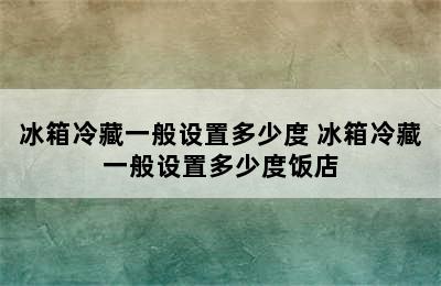 冰箱冷藏一般设置多少度 冰箱冷藏一般设置多少度饭店